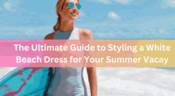 The Ultimate Guide to Styling a White Beach Dress for Your Summer Vacay